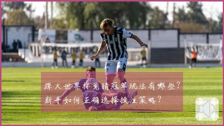 烽火世界杯竞猜冠军玩法有哪些？新手如何正确选择投注策略？