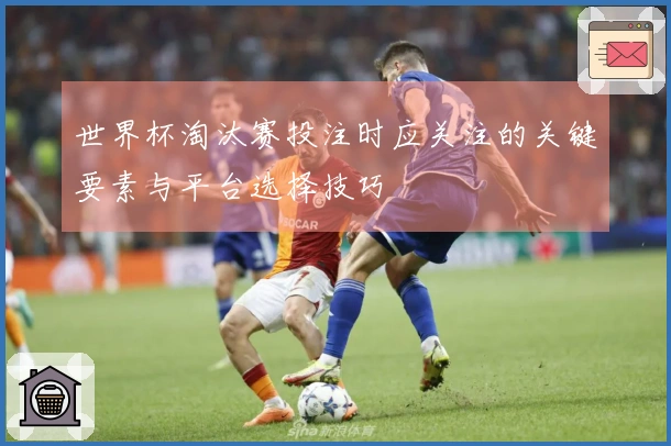 世界杯淘汰赛投注时应关注的关键要素与平台选择技巧