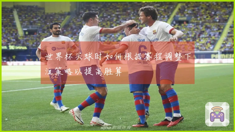 世界杯买球时如何根据赛程调整下注策略以提高胜算