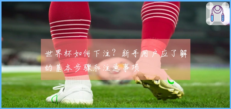 世界杯如何下注？新手用户应了解的基本步骤和注意事项