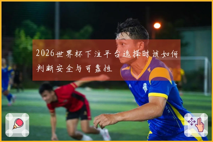 2026世界杯下注平台选择时该如何判断安全与可靠性