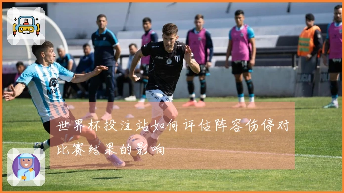 世界杯投注站如何评估阵容伤停对比赛结果的影响