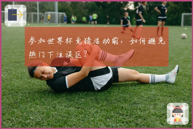 参加世界杯竞猜活动前，如何避免热门下注误区？
